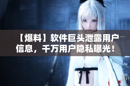 【爆料】软件巨头泄露用户信息，千万用户隐私曝光！