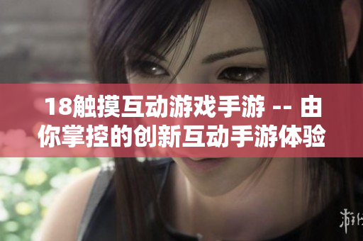 18触摸互动游戏手游 -- 由你掌控的创新互动手游体验