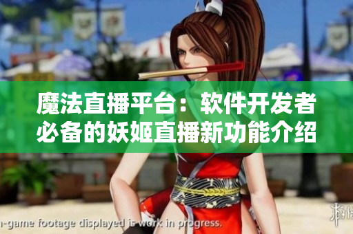 魔法直播平台：软件开发者必备的妖姬直播新功能介绍
