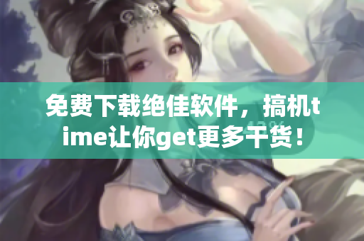 免费下载绝佳软件，搞机time让你get更多干货！