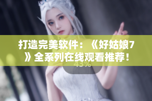 打造完美软件：《好姑娘7》全系列在线观看推荐！