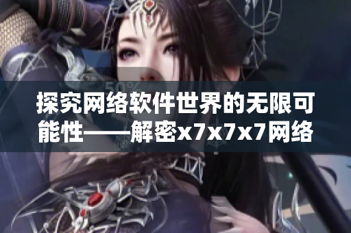 探究网络软件世界的无限可能性——解密x7x7x7网络软件的优势与创新