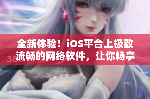 全新体验！iOS平台上极致流畅的网络软件，让你畅享无限畅谈与分享