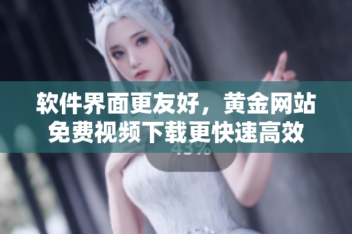 软件界面更友好，黄金网站免费视频下载更快速高效