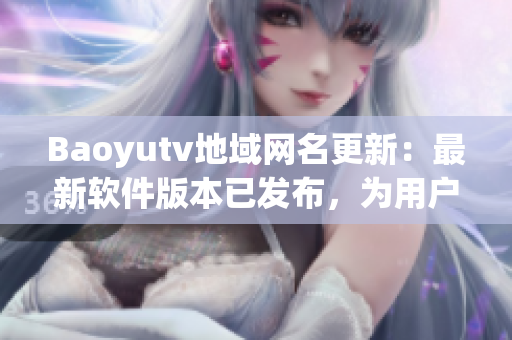 Baoyutv地域网名更新：最新软件版本已发布，为用户提供更好的观看体验