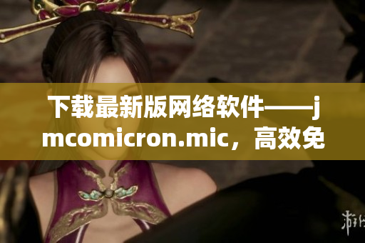 下载最新版网络软件——jmcomicron.mic，高效免费的天堂！