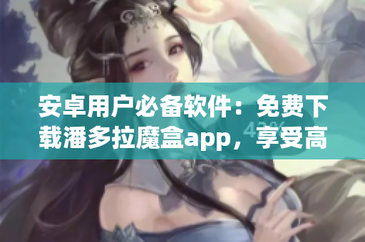 安卓用户必备软件：免费下载潘多拉魔盒app，享受高效便捷的音乐服务