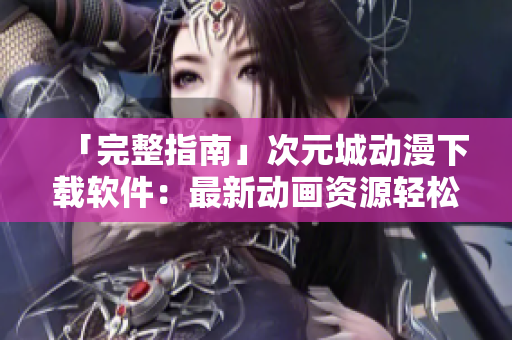 「完整指南」次元城动漫下载软件：最新动画资源轻松下载