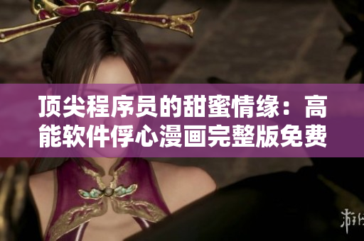 顶尖程序员的甜蜜情缘：高能软件俘心漫画完整版免费阅读