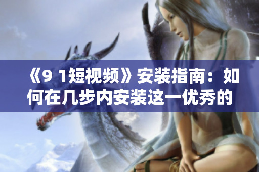 《9 1短视频》安装指南：如何在几步内安装这一优秀的短视频软件？