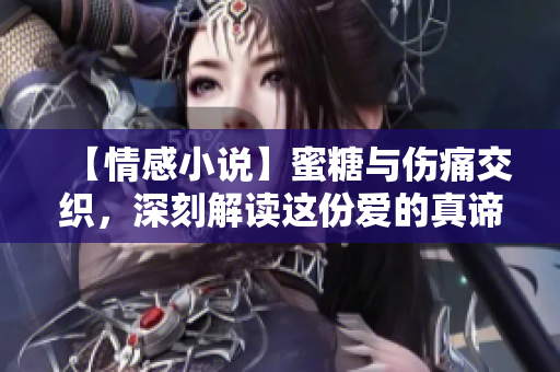 【情感小说】蜜糖与伤痛交织，深刻解读这份爱的真谛