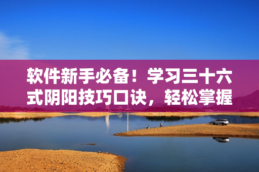软件新手必备！学习三十六式阴阳技巧口诀，轻松掌握软件操作窍门