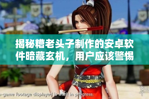 揭秘糟老头子制作的安卓软件暗藏玄机，用户应该警惕什么？