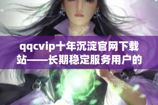 qqcvip十年沉淀官网下载站——长期稳定服务用户的网络软件下载平台
