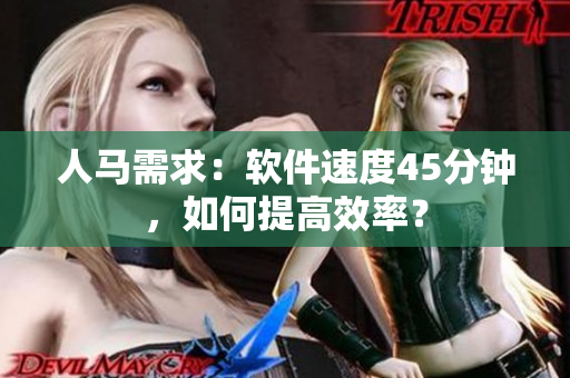 人马需求：软件速度45分钟，如何提高效率？