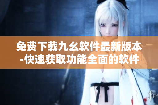 免费下载九幺软件最新版本-快速获取功能全面的软件