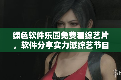 绿色软件乐园免费看综艺片，软件分享实力派综艺节目展现领先技术