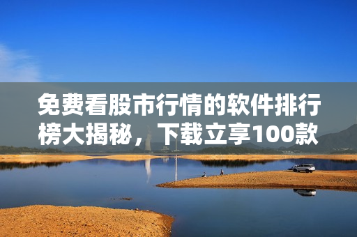 免费看股市行情的软件排行榜大揭秘，下载立享100款热门应用