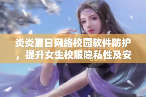 炎炎夏日网络校园软件防护，提升女生校服隐私性及安全性