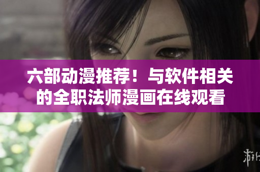 六部动漫推荐！与软件相关的全职法师漫画在线观看