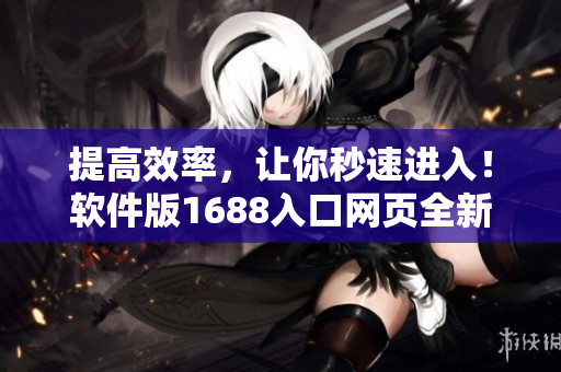 提高效率，让你秒速进入！软件版1688入口网页全新升级
