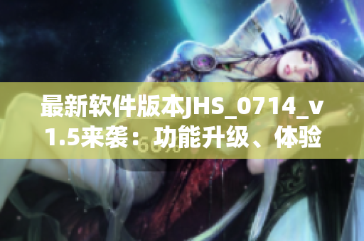 最新软件版本JHS_0714_v1.5来袭：功能升级、体验优化