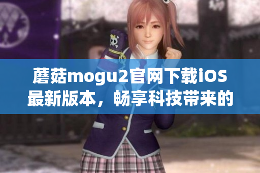 蘑菇mogu2官网下载iOS最新版本，畅享科技带来的极致体验
