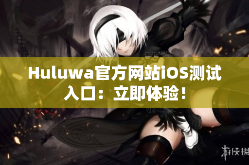Huluwa官方网站iOS测试入口：立即体验！