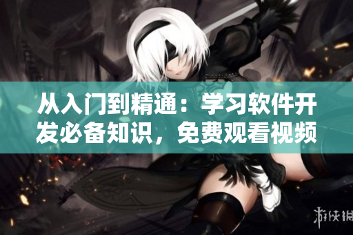 从入门到精通：学习软件开发必备知识，免费观看视频！