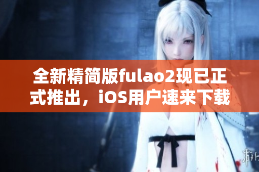 全新精简版fulao2现已正式推出，iOS用户速来下载!