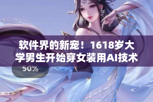 软件界的新宠！1618岁大学男生开始穿女装用AI技术进行视觉化设计