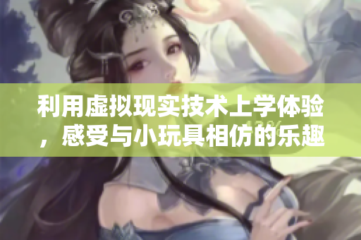 利用虚拟现实技术上学体验，感受与小玩具相仿的乐趣
