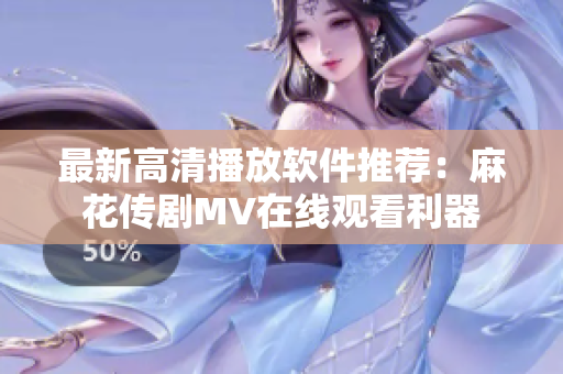 最新高清播放软件推荐：麻花传剧MV在线观看利器