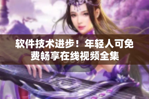 软件技术进步！年轻人可免费畅享在线视频全集