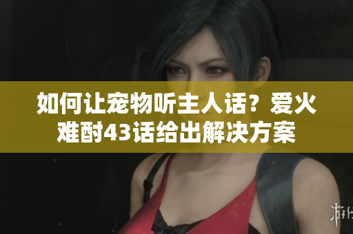 如何让宠物听主人话？爱火难酎43话给出解决方案