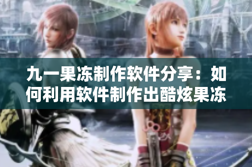 九一果冻制作软件分享：如何利用软件制作出酷炫果冻效果