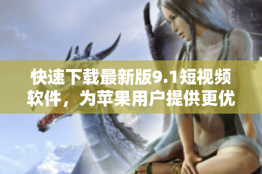 快速下载最新版9.1短视频软件，为苹果用户提供更优质的影音播放体验