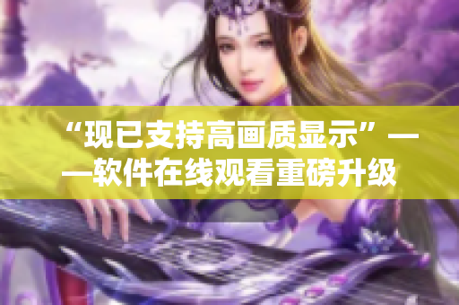 “现已支持高画质显示”——软件在线观看重磅升级