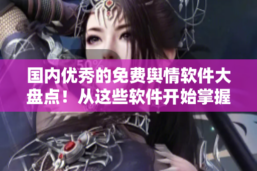 国内优秀的免费舆情软件大盘点！从这些软件开始掌握全球舆论动态