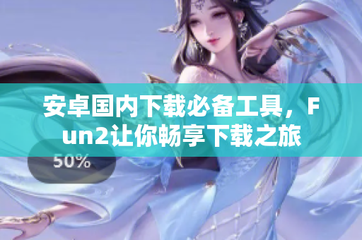 安卓国内下载必备工具，Fun2让你畅享下载之旅