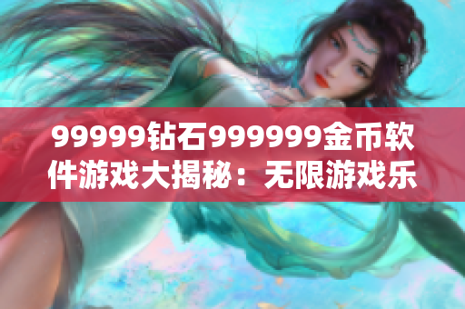 99999钻石999999金币软件游戏大揭秘：无限游戏乐趣揭秘