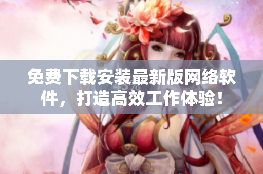 免费下载安装最新版网络软件，打造高效工作体验！