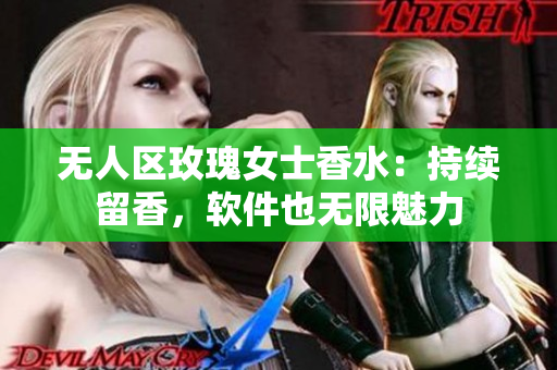 无人区玫瑰女士香水：持续留香，软件也无限魅力