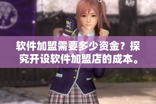 软件加盟需要多少资金？探究开设软件加盟店的成本。