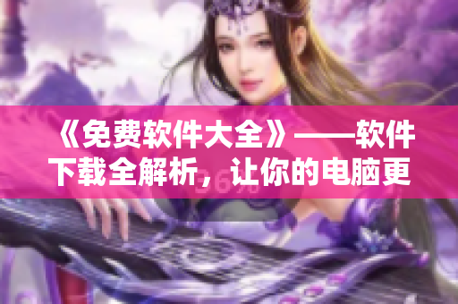 《免费软件大全》——软件下载全解析，让你的电脑更加智能