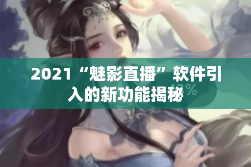 2021“魅影直播”软件引入的新功能揭秘