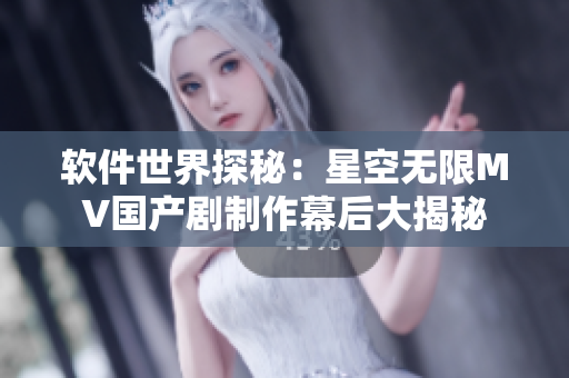 软件世界探秘：星空无限MV国产剧制作幕后大揭秘