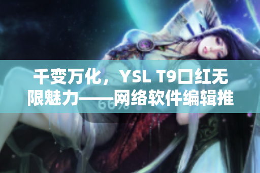 千变万化，YSL T9口红无限魅力——网络软件编辑推荐最新口红产品