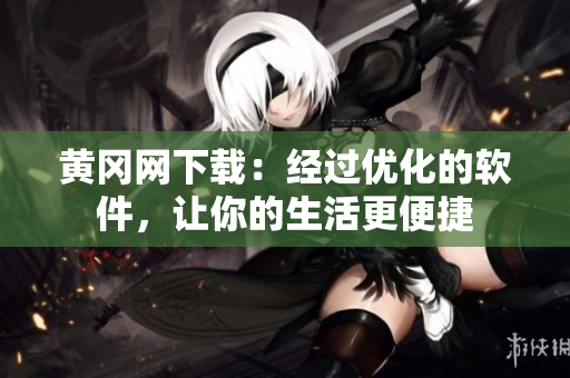 黄冈网下载：经过优化的软件，让你的生活更便捷
