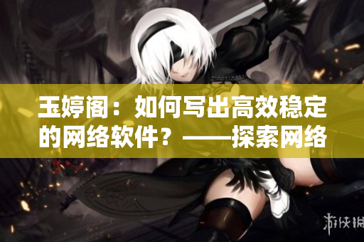 玉婷阁：如何写出高效稳定的网络软件？——探索网络软件的开发技巧